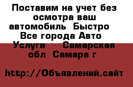 Поставим на учет без осмотра ваш автомобиль. Быстро. - Все города Авто » Услуги   . Самарская обл.,Самара г.